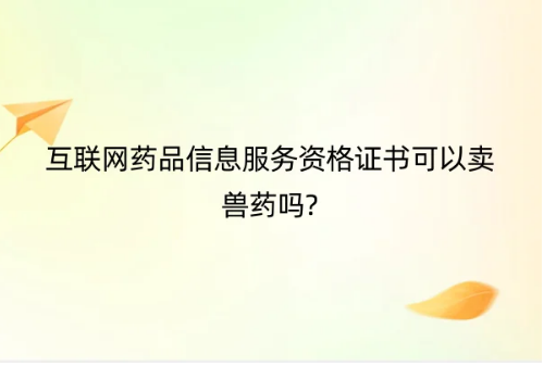 互聯(lián)網(wǎng)藥品信息服務(wù)資格證書可以賣獸藥嗎?