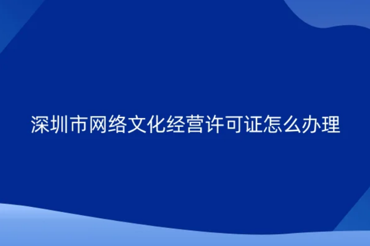 深圳市網絡文化經營許可證怎么辦理(文網文申請資質說明)