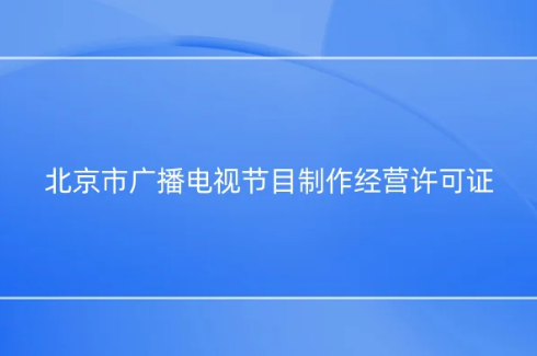 北京市廣播電視節目制作經營許可證怎么辦理,代辦流程指南