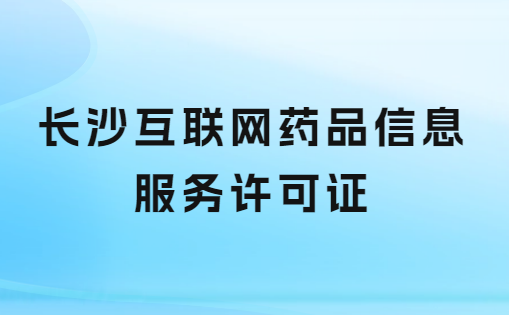 長沙互聯(lián)網(wǎng)藥品信息服務許可證怎么辦理 ,申請流程及哪里申請?