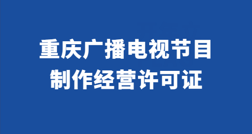重慶廣播電視節(jié)目制作經(jīng)營許可證怎么辦理?代辦條件與材料