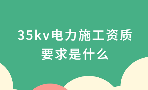 35kv電力施工資質(zhì)要求是什么?承裝承修承試電力資質(zhì)四級介紹
