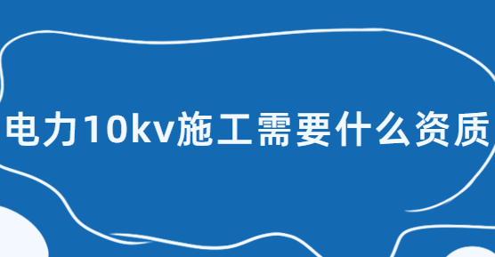 電力10kv施工需要什么資質(zhì),承裝(修、試)電力設(shè)施許可證五級(jí)辦理