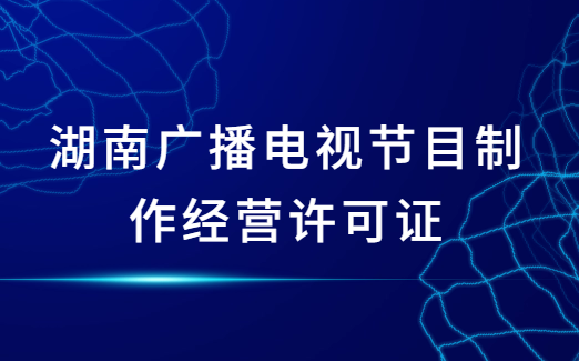 湖南廣播電視節目制作經營許可證怎么辦理,申請條件及材料指南