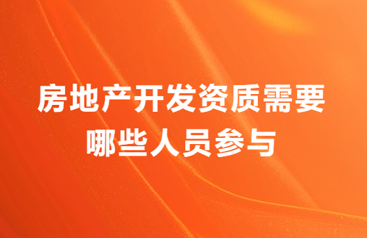 房地產(chǎn)開發(fā)資質(zhì)需要哪些人員參與?申請材料有哪些?