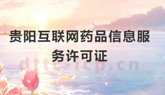 貴陽互聯網藥品信息服務許可證怎么辦理?代辦申請流程、材料及條件指南