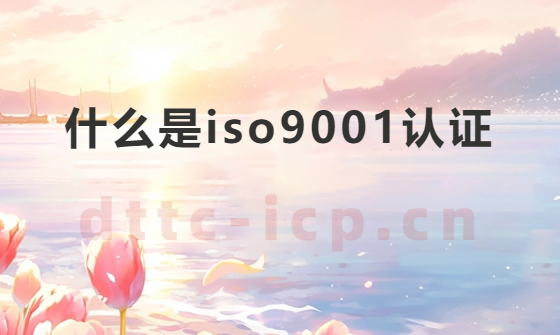 什么是iso9001認證?需要材料及對企業的意義