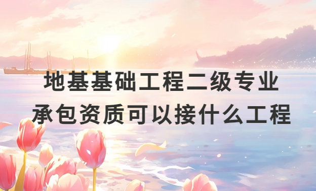地基基礎工程二級專業承包資質可以接什么工程?
