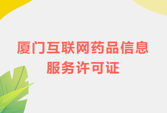 廈門互聯網藥品信息服務許可證怎么辦理?代辦申請流程、材料及條件指南