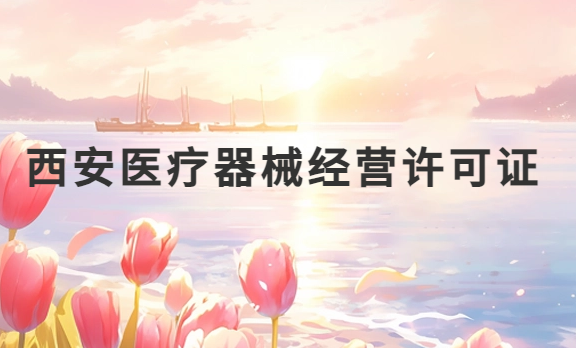 西安醫(yī)療器械經(jīng)營許可證怎么辦理?申請(qǐng)條件、材料、流程盤點(diǎn)