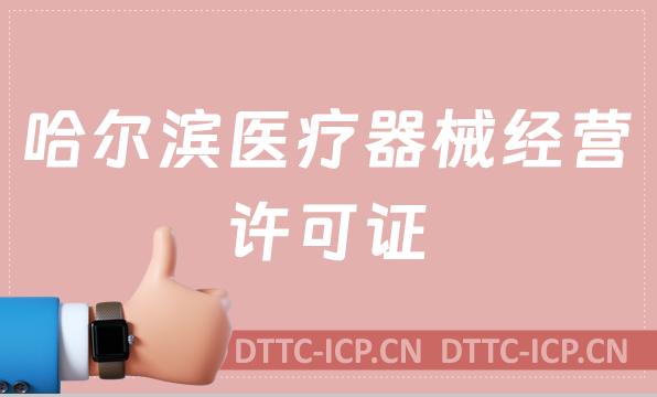 哈爾濱醫(yī)療器械經營許可證怎么辦理?申請條件、材料、流程沉浸式分享