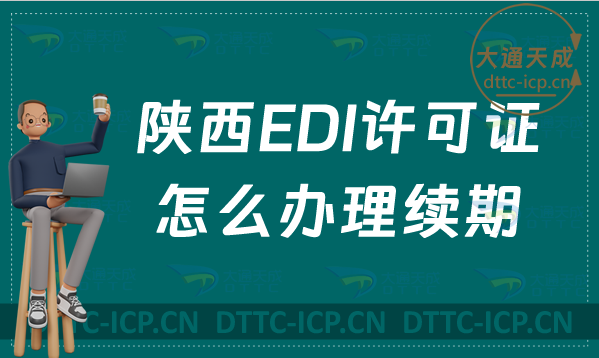 陜西EDI許可證怎么辦理續(xù)期,24年延續(xù)申請(qǐng)條件及流程