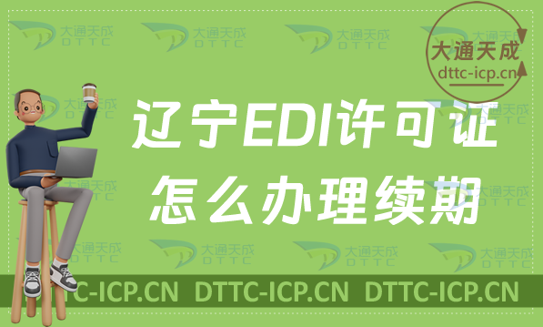 遼寧EDI許可證怎么辦理續期,延續申請條件及流程明細表