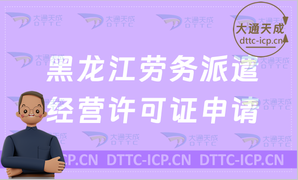 黑龍江勞務派遣經營許可證申請條件是什么?如何辦理?