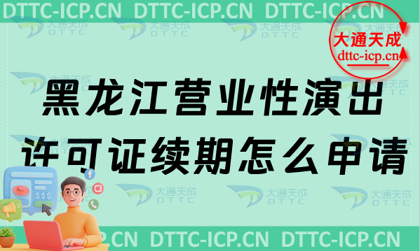 黑龍江營業性演出許可證續期怎么申請(最新營業性演出許可證到期怎么辦)