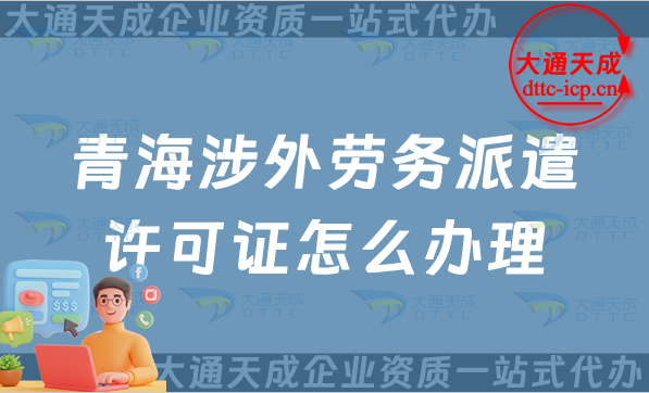 青海涉外勞務派遣許可證怎么辦理(25年國際對外勞務派遣許可證申請)