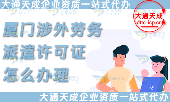 廈門(mén)涉外勞務(wù)派遣許可證怎么辦理(國(guó)際境外對(duì)外勞務(wù)派遣許可證申請(qǐng)條件材料)